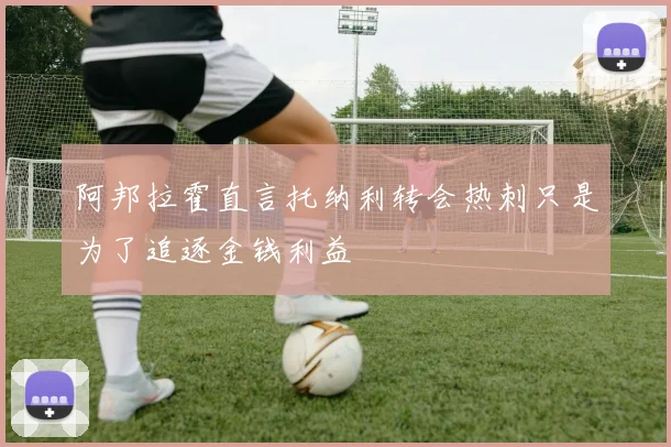 阿邦拉霍直言托纳利转会热刺只是为了追逐金钱利益