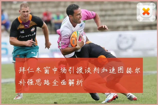 拜仁冬窗中场引援谈判加速图赫尔补强思路全面解析