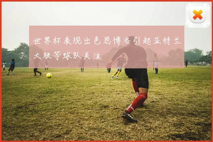 世界杯表现出色恩博洛引起亚特兰大联等球队关注